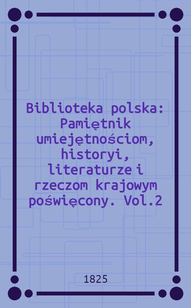 Biblioteka polska : Pamiętnik umiejętnościom, historyi, literaturze i rzeczom krajowym poświęcony. Vol.2