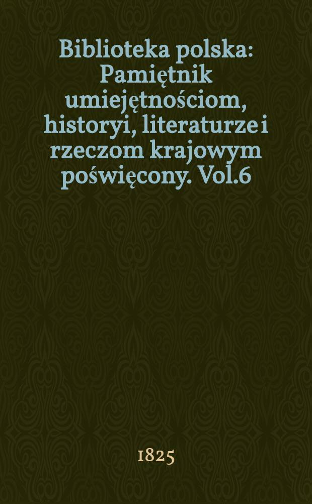 Biblioteka polska : Pamiętnik umiejętnościom, historyi, literaturze i rzeczom krajowym poświęcony. Vol.6