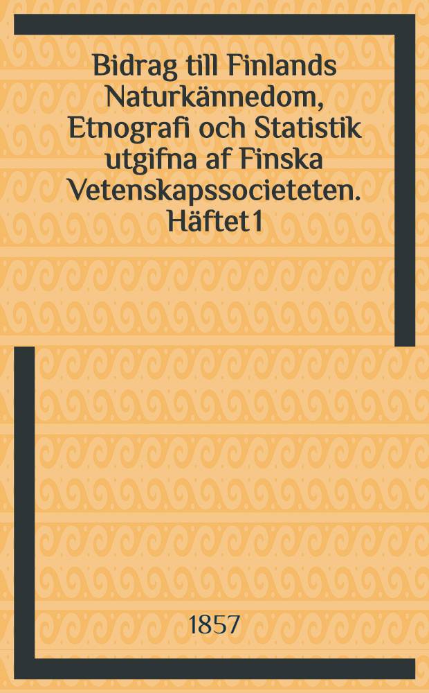 Bidrag till Finlands Naturk&auml;nnedom, Etnografi och Statistik utgifna af Finska Vetenskapssocieteten. H&auml;ftet 1