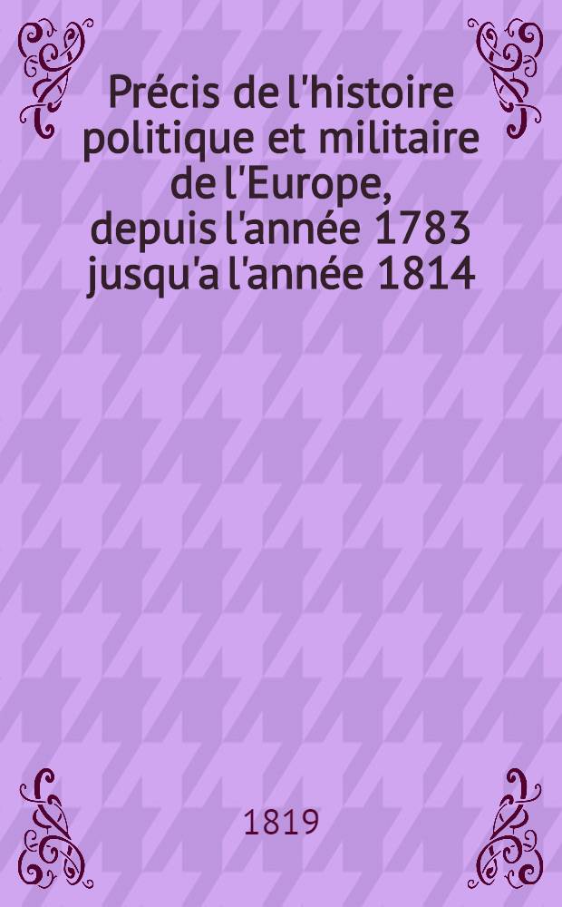 Pr&eacute;cis de l'histoire politique et militaire de l'Europe, depuis l'ann&eacute;e 1783 jusqu'a l'ann&eacute;e 1814 : Contenant le r&eacute;cit des troubles de Hollande et de Brabant; des guerres entre la Russie et l'Autriche... Vol.3