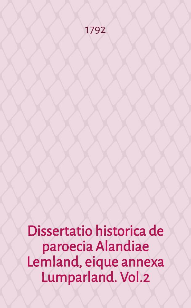 Dissertatio historica de paroecia Alandiae Lemland, eique annexa Lumparland. Vol.2