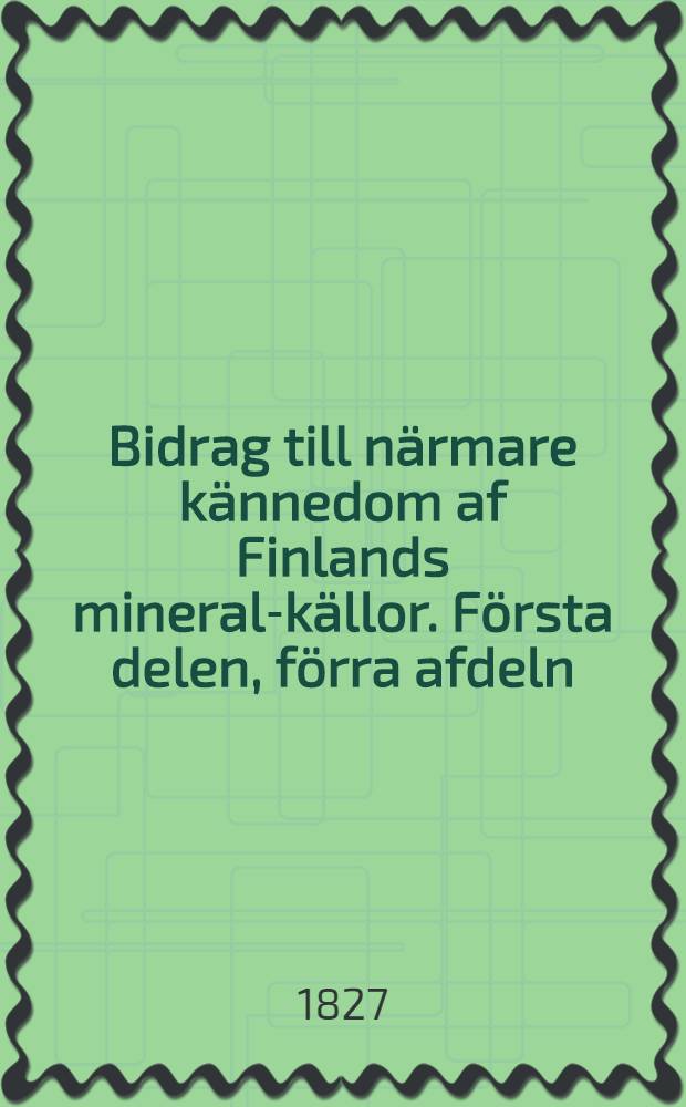 Bidrag till närmare kännedom af Finlands mineral-källor. Första delen, förra afdeln