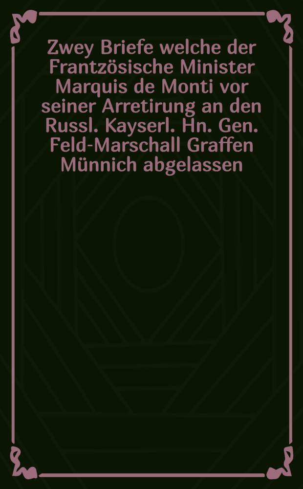 Zwey Briefe welche der Frantzösische Minister Marquis de Monti vor seiner Arretirung an den Russl. Kayserl. Hn. Gen. Feld-Marschall Graffen Münnich abgelassen
