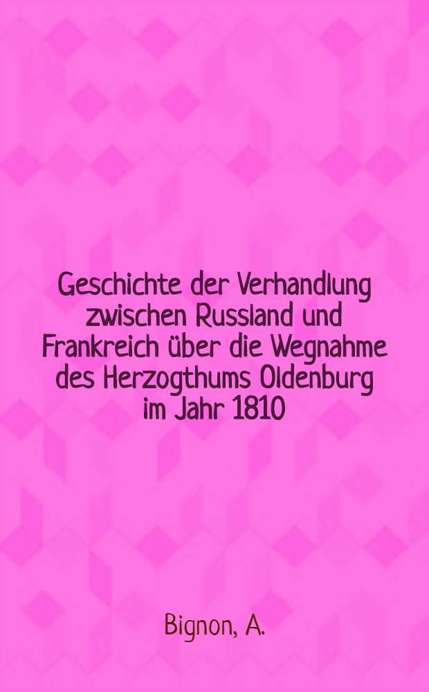 Geschichte der Verhandlung zwischen Russland und Frankreich &uuml;ber die Wegnahme des Herzogthums Oldenburg im Jahr 1810