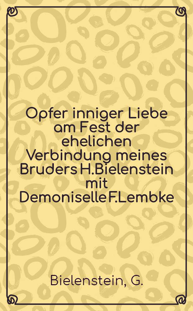 Opfer inniger Liebe am Fest der ehelichen Verbindung meines Bruders H.Bielenstein mit Demoniselle F.Lembke : Den 2 Mai 1814 : Pièce de vers