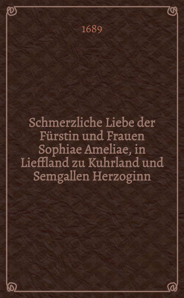 Schmerzliche Liebe der Fürstin und Frauen Sophiae Ameliae, in Lieffland zu Kuhrland und Semgallen Herzoginn : Pièce de vers
