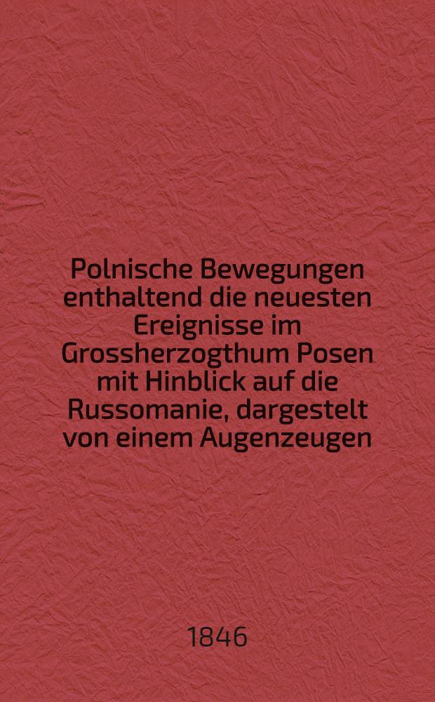 Polnische Bewegungen enthaltend die neuesten Ereignisse im Grossherzogthum Posen mit Hinblick auf die Russomanie, dargestelt von einem Augenzeugen