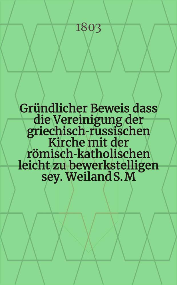 Gründlicher Beweis dass die Vereinigung der griechisch-russischen Kirche mit der römisch-katholischen leicht zu bewerkstelligen sey. Weiland S. M. Peter dem Grossen von den Gottesgelehrten der Sorbone überreicht nunmehr verdeutscht von Aegid.Sexstetter