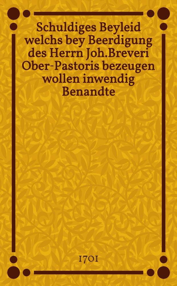 Schuldiges Beyleid welchs bey Beerdigung des Herrn Joh.Breveri Ober-Pastoris bezeugen wollen inwendig Benandte : Pièce de vers