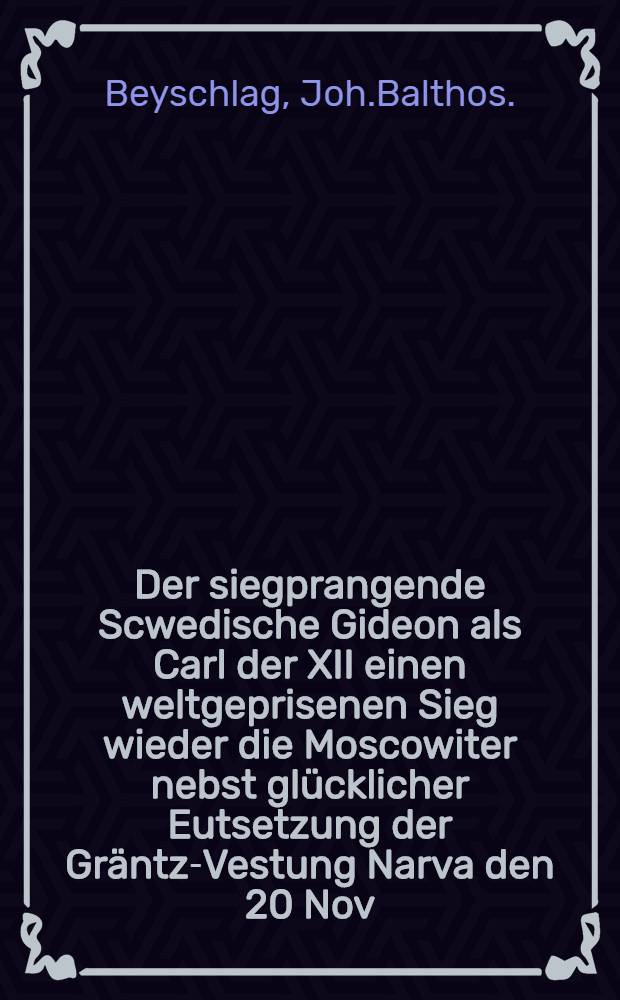 Der siegprangende Scwedische Gideon als Carl der XII einen weltgeprisenen Sieg wieder die Moscowiter nebst glücklicher Eutsetzung der Gräntz-Vestung Narva den 20 Nov. 1700 erhalten