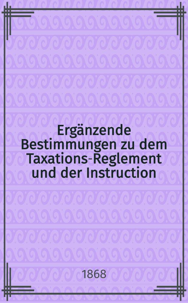 Erg&auml;nzende Bestimmungen zu dem Taxations-Reglement und der Instruction