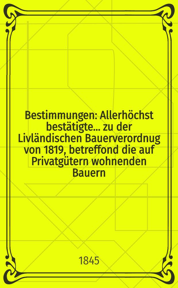 Bestimmungen : Allerhöchst bestätigte... zu der Livländischen Bauerverordnug von 1819, betreffond die auf Privatgütern wohnenden Bauern
