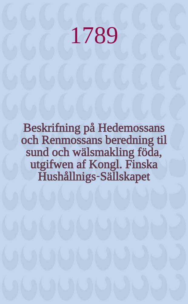 Beskrifning på Hedemossans och Renmossans beredning til sund och wälsmakling föda, utgifwen af Kongl. Finska Hushållnigs-Sällskapet