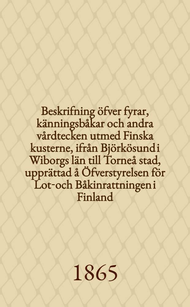 Beskrifning öfver fyrar, känningsbåkar och andra vårdtecken utmed Finska kusterne, ifrån Björkösund i Wiborgs län till Torneå stad, upprättad å Öfverstyrelsen för Lots- och Båkinrattningen i Finland