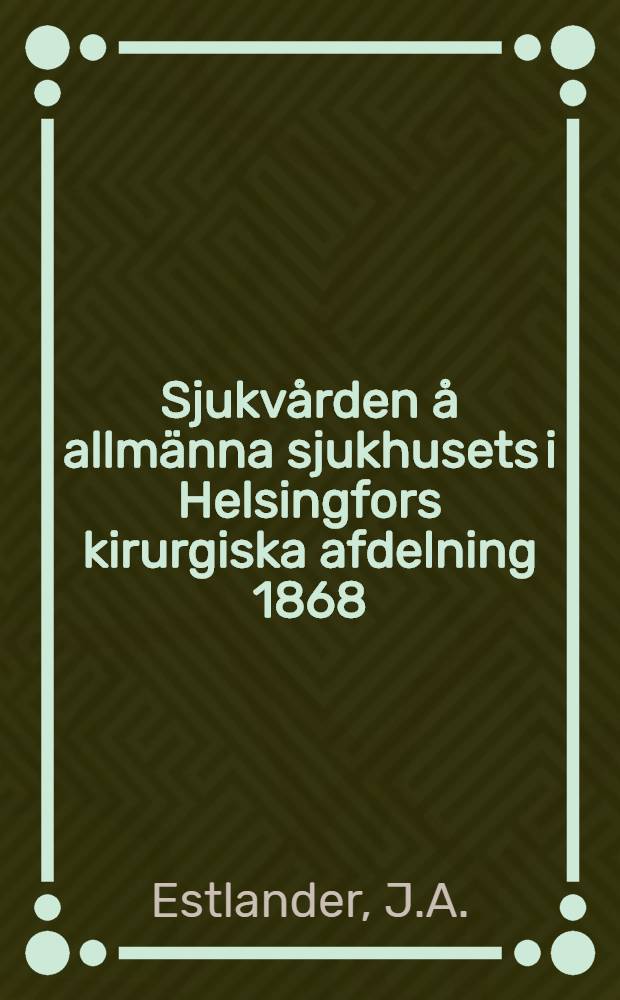 Sjukv&aring;rden &aring; allm&auml;nna sjukhusets i Helsingfors kirurgiska afdelning 1868