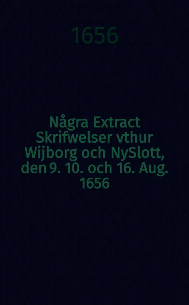 N&aring;gra Extract Skrifwelser vthur Wijborg och NySlott, den 9. 10. och 16. Aug. 1656
