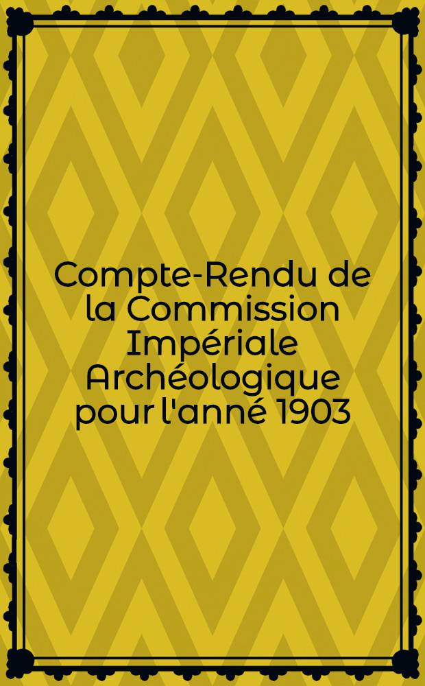 Compte-Rendu de la Commission Impériale Archéologique pour l'anné 1903