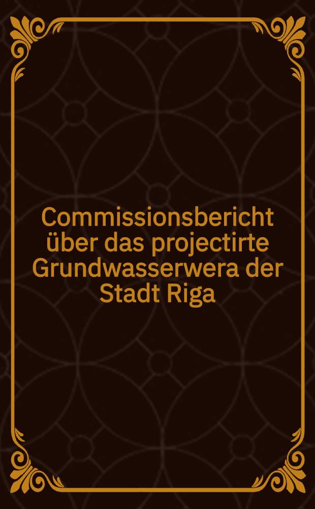 Commissionsbericht über das projectirte Grundwasserwera der Stadt Riga