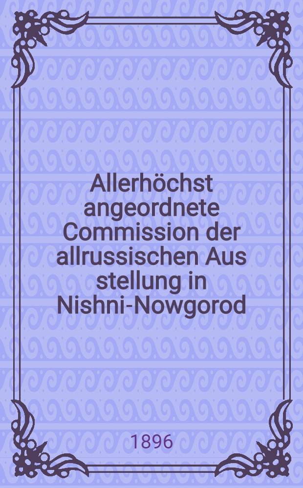 Allerhöchst angeordnete Commission der allrussischen Aus stellung in Nishni-Nowgorod : Die allrussische Ausstellung vom Jahre 1896 in Nishni-Nowgorod : Reischandbuch : Die Stadt : Die Messe : Die Ausstellung