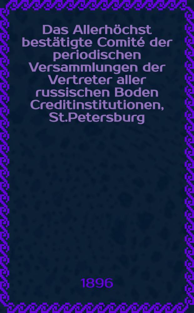 Das Allerhöchst bestätigte Comité der periodischen Versammlungen der Vertreter aller russischen Boden Creditinstitutionen, St.Petersburg