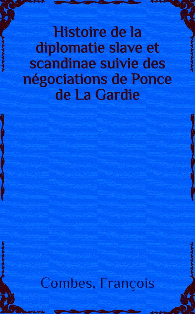 Histoire de la diplomatie slave et scandinae suivie des négociations de Ponce de La Gardie