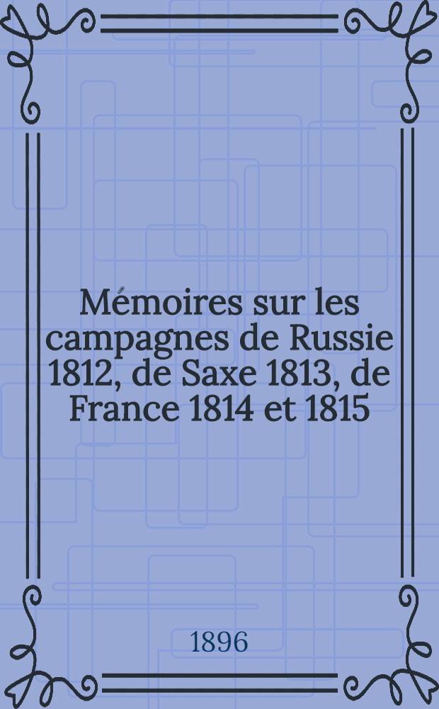 Mémoires sur les campagnes de Russie 1812, de Saxe 1813, de France 1814 et 1815