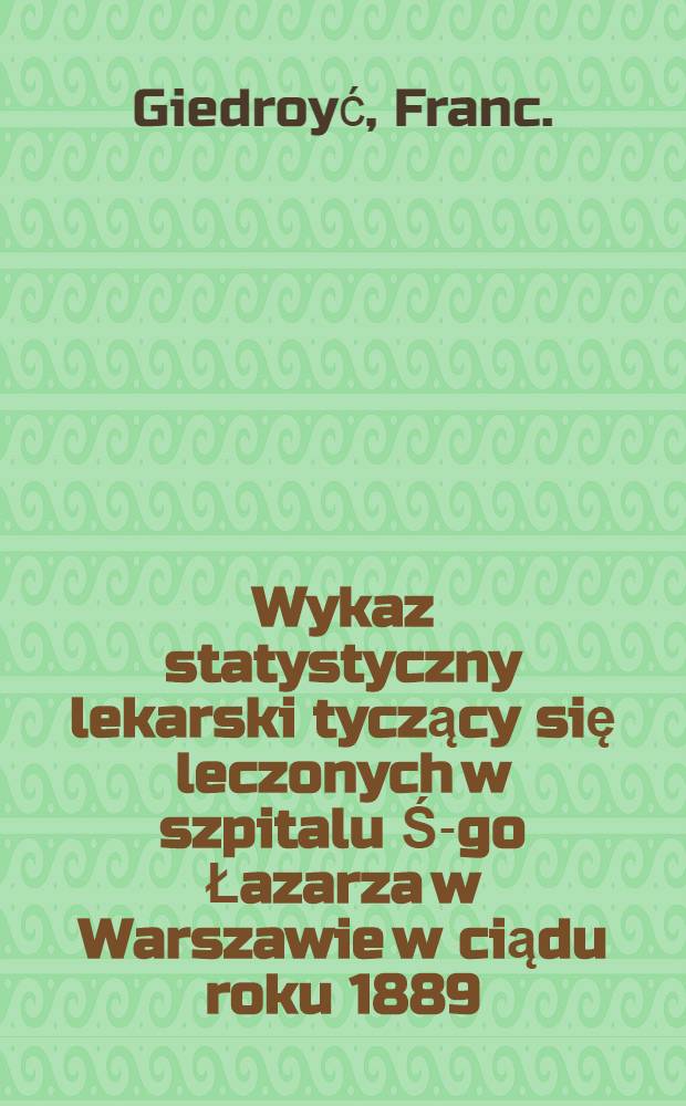 Wykaz statystyczny lekarski tyczący się leczonych w szpitalu Ś-go Łazarza w Warszawie w ciądu roku 1889