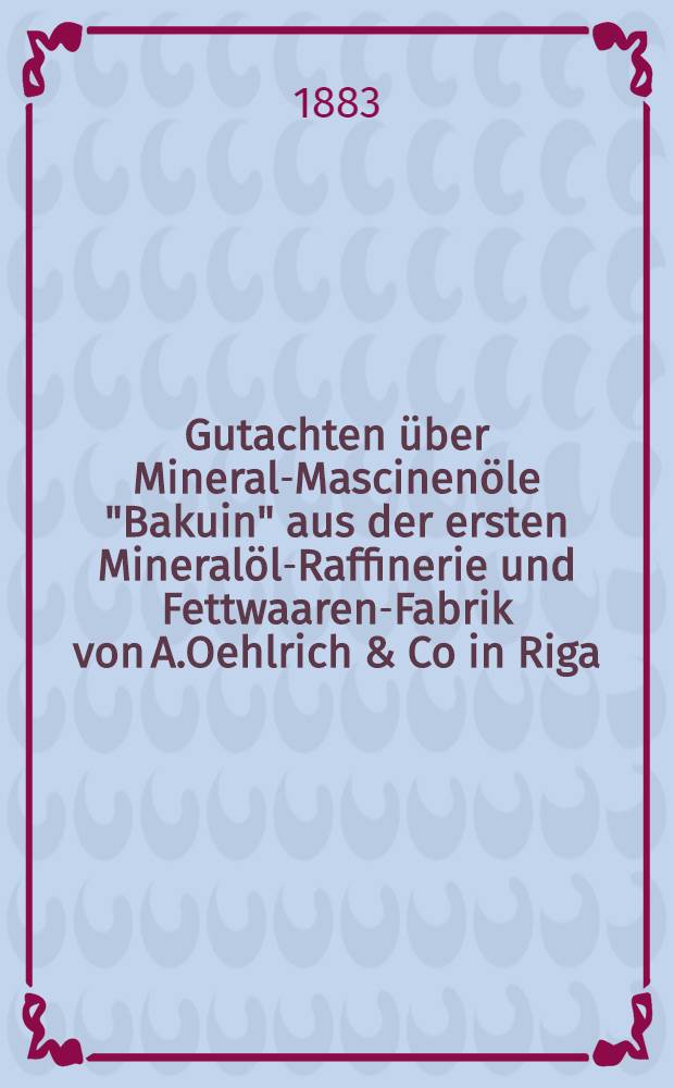 Gutachten über Mineral-Mascinenöle "Bakuin" aus der ersten Mineralöl-Raffinerie und Fettwaaren-Fabrik von A.Oehlrich & Co in Riga