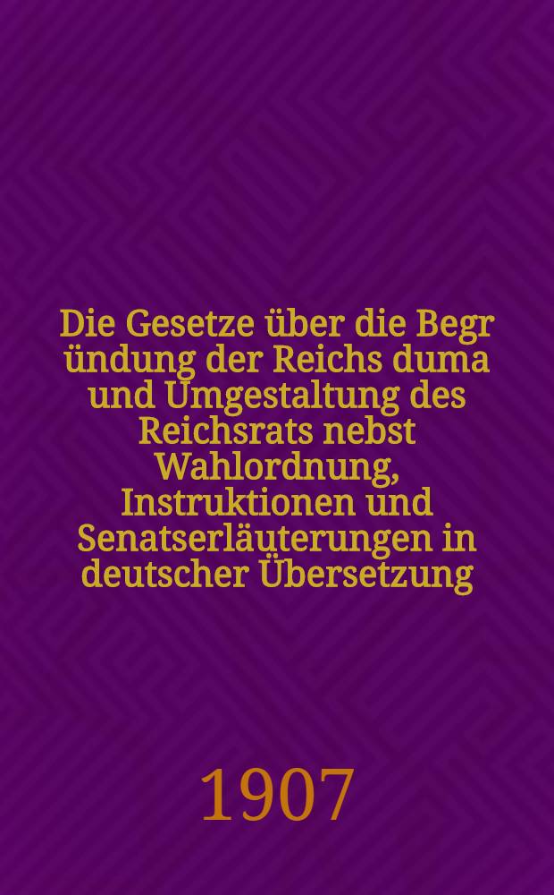Die Gesetze über die Begr ündung der Reichs duma und Umgestaltung des Reichsrats nebst Wahlordnung, Instruktionen und Senatserläuterungen in deutscher Übersetzung