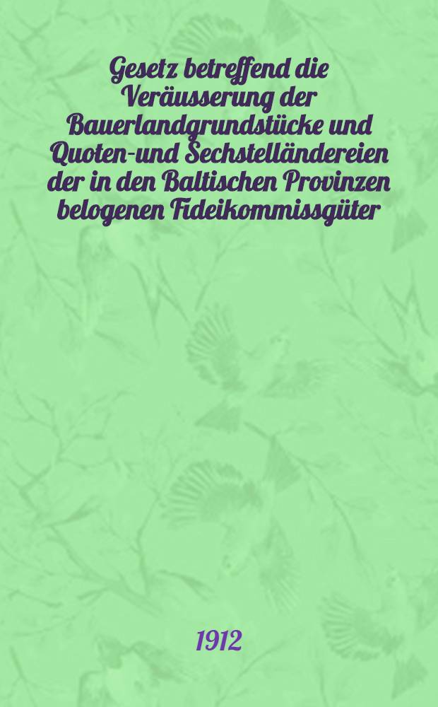 Gesetz betreffend die Veräusserung der Bauerlandgrundstücke und Quoten-und Sechstelländereien der in den Baltischen Provinzen belogenen Fideikommissgüter : Translat