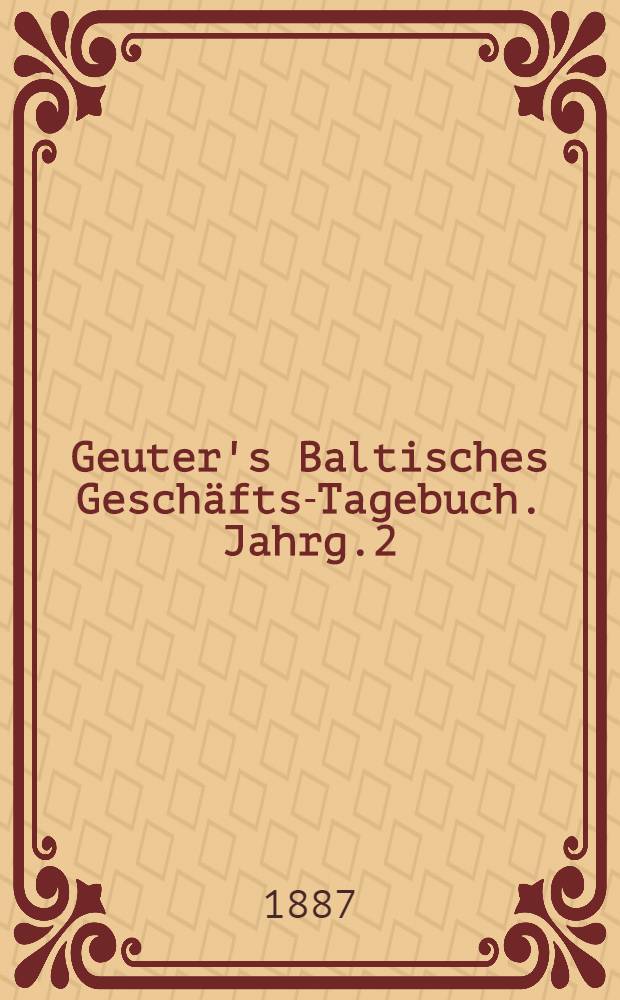 Geuter's Baltisches Gesch&auml;fts-Tagebuch. Jahrg.2 : Notizkalender und Schreibunterlage f&uuml;r das Jahr 1887