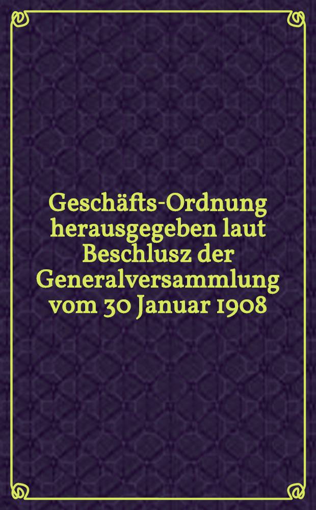 Geschäfts-Ordnung herausgegeben laut Beschlusz der Generalversammlung vom 30 Januar 1908