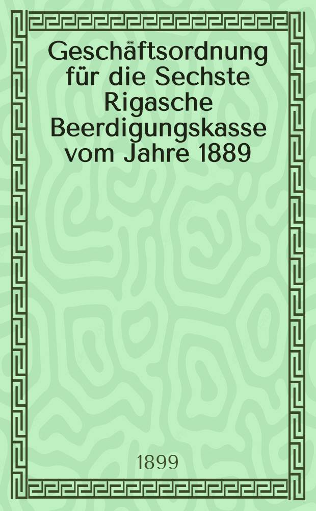 Geschäftsordnung für die Sechste Rigasche Beerdigungskasse vom Jahre 1889