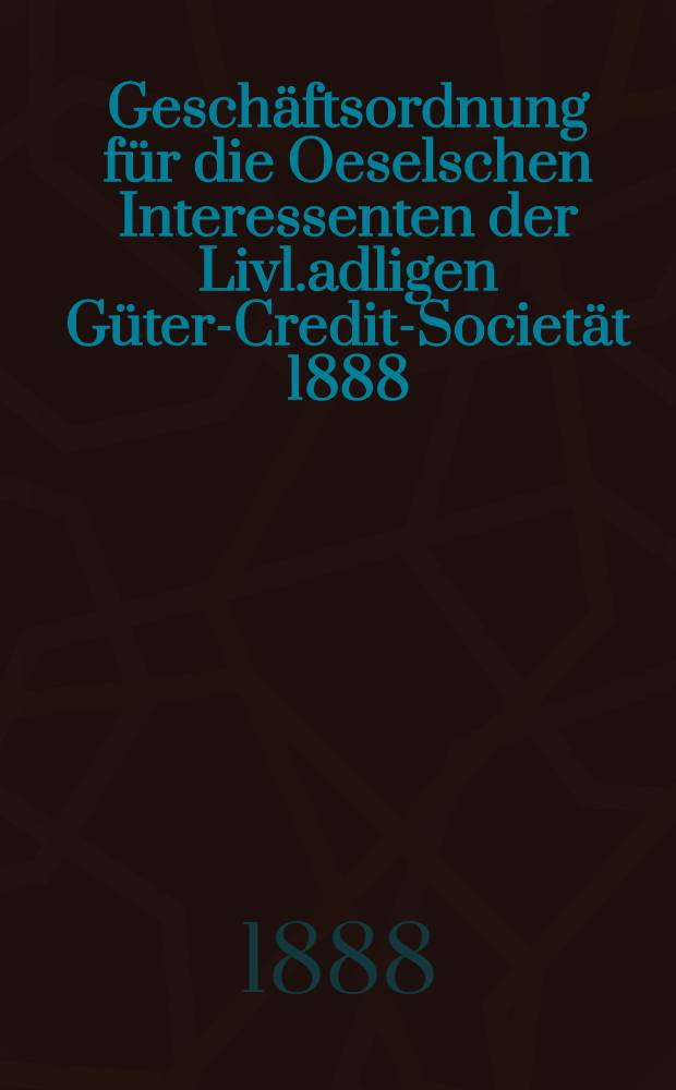 Geschäftsordnung für die Oeselschen Interessenten der Livl.adligen Güter-Credit-Societät 1888