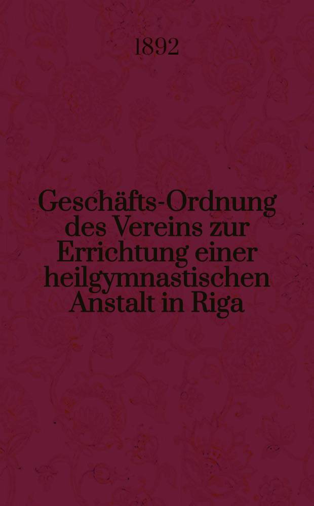 Geschäfts-Ordnung des Vereins zur Errichtung einer heilgymnastischen Anstalt in Riga