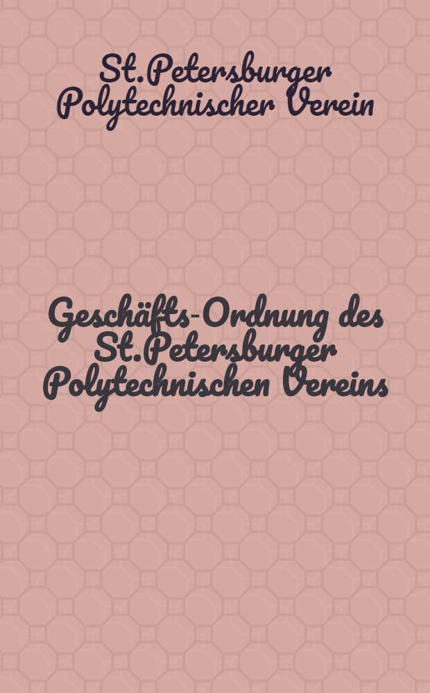 Geschäfts-Ordnung des St.Petersburger Polytechnischen Vereins