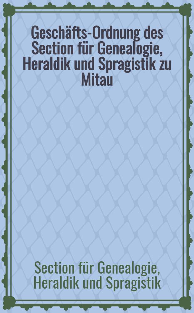 Geschäfts-Ordnung des Section für Genealogie, Heraldik und Spragistik zu Mitau
