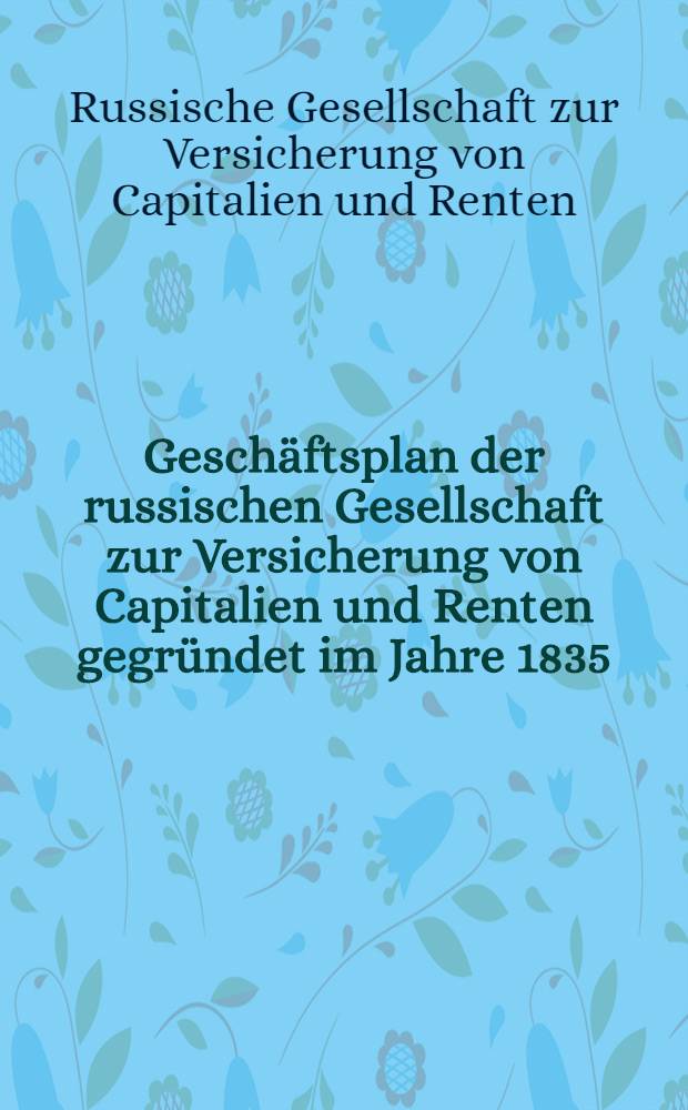 Geschäftsplan der russischen Gesellschaft zur Versicherung von Capitalien und Renten gegründet im Jahre 1835