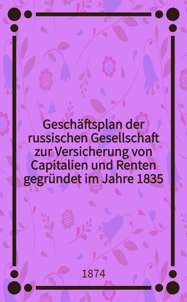 Geschäftsplan der russischen Gesellschaft zur Versicherung von Capitalien und Renten gegründet im Jahre 1835