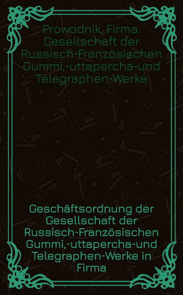 Geschäftsordnung der Gesellschaft der Russisch-Französischen Gummi, -Guttapercha-und Telegraphen-Werke in Firma:"Prowodnik"