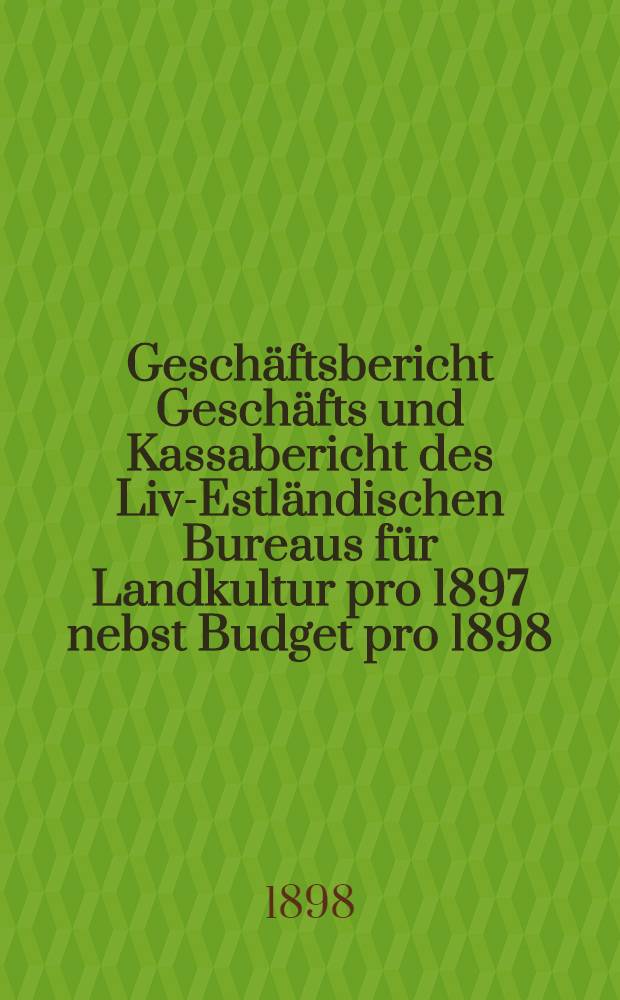 Geschäftsbericht Geschäfts und Kassabericht des Liv-Estländischen Bureaus für Landkultur pro 1897 nebst Budget pro 1898