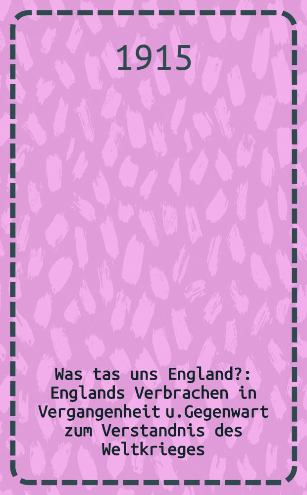Was tas uns England? : Englands Verbrachen in Vergangenheit u.Gegenwart zum Verstandnis des Weltkrieges