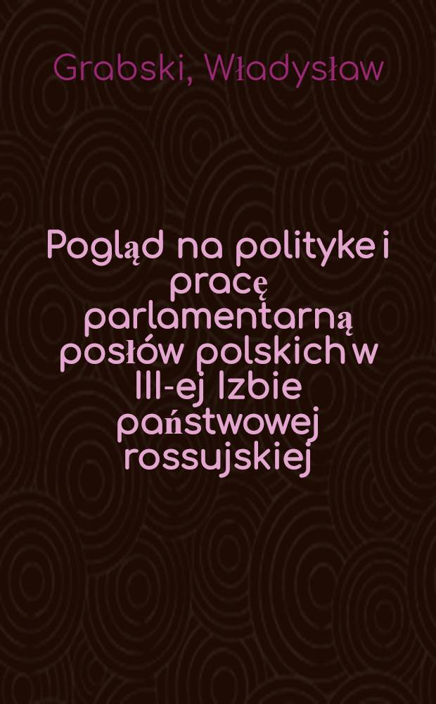 Pogląd na polityke i pracę parlamentarną posłów polskich w III-ej Izbie państwowej rossujskiej