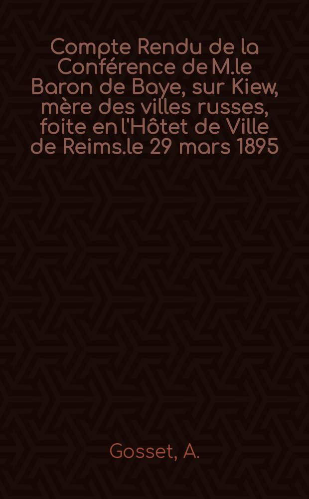 Compte Rendu de la Conf&eacute;rence de M.le Baron de Baye, sur Kiew, m&egrave;re des villes russes, foite en l'H&ocirc;tet de Ville de Reims.le 29 mars 1895