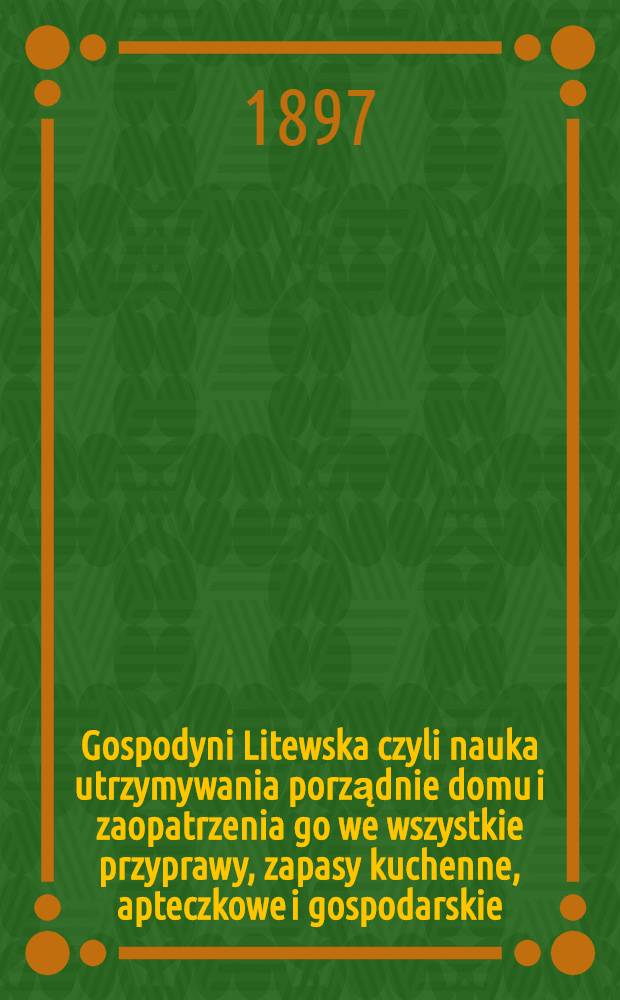 Gospodyni Litewska czyli nauka utrzymywania porządnie domu i zaopatrzenia go we wszystkie przyprawy, zapasy kuchenne, apteczkowe i gospodarskie