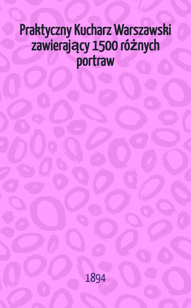 Praktyczny Kucharz Warszawski zawierający 1500 różnych portraw