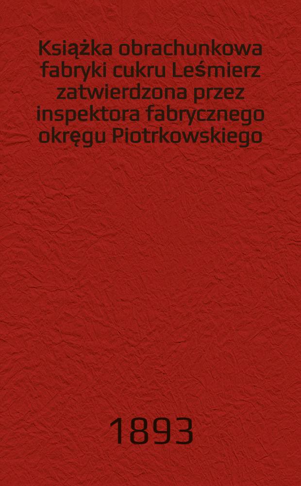 Książka obrachunkowa fabryki cukru Leśmierz zatwierdzona przez inspektora fabrycznego okręgu Piotrkowskiego