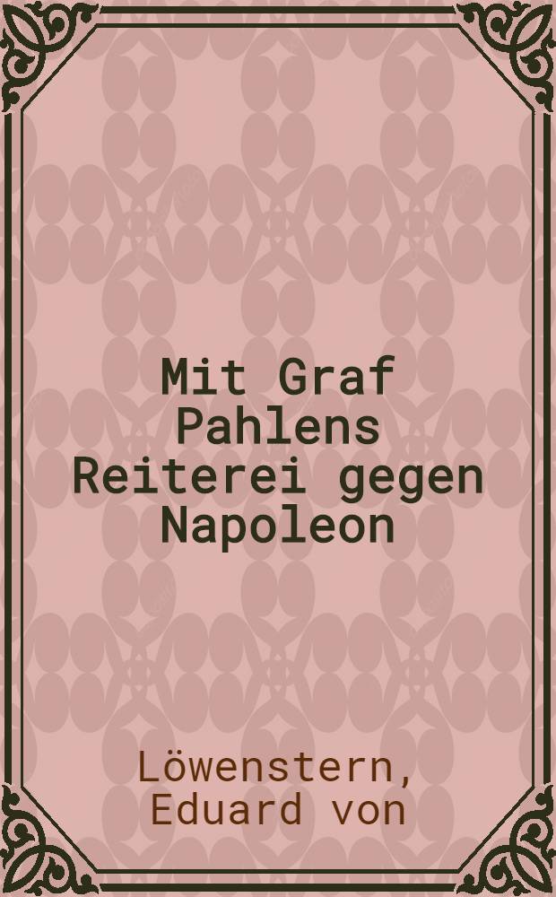 Mit Graf Pahlens Reiterei gegen Napoleon : Denkwürdigkeiten des russischen Generals