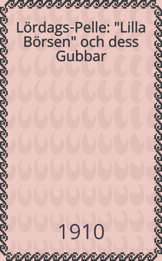 Lördags-Pelle : "Lilla Börsen" och dess Gubbar : En samling årsberättelser och tillfällighetsrim
