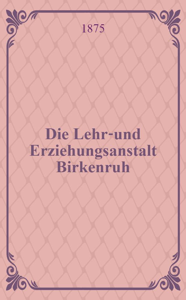Die Lehr-und Erziehungsanstalt Birkenruh : Ein Gedenkblatt zur 50 jährigen Jubelfeier